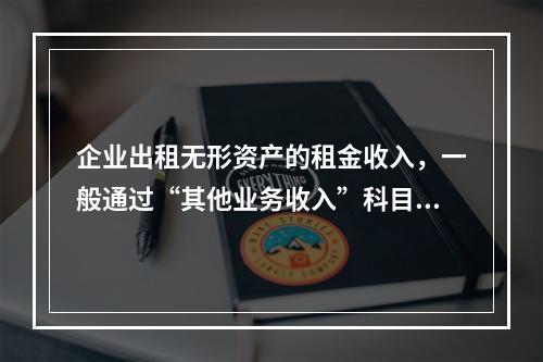 企业出租无形资产的租金收入，一般通过“其他业务收入”科目核算