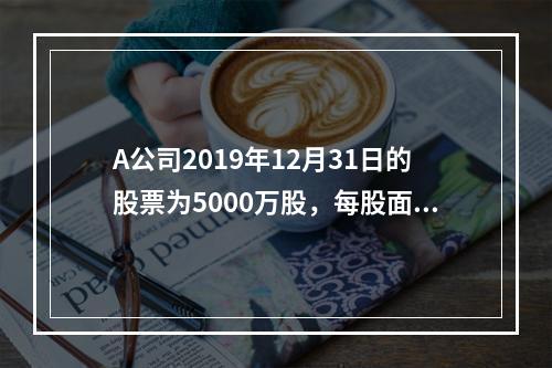 A公司2019年12月31日的股票为5000万股，每股面值为