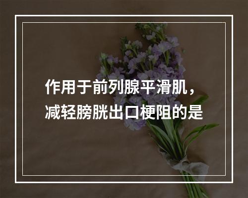 作用于前列腺平滑肌，减轻膀胱出口梗阻的是