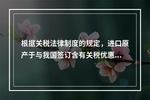 根据关税法律制度的规定，进口原产于与我国签订含有关税优惠条款