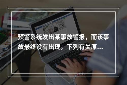 预警系统发出某事故警报，而该事故最终没有出现。下列有关原因分