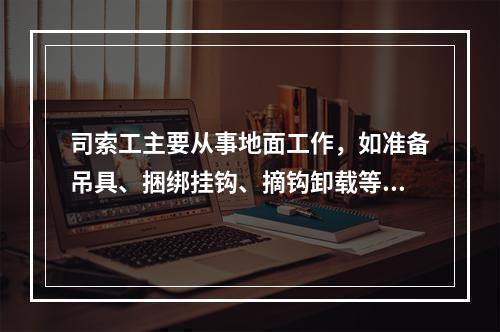 司索工主要从事地面工作，如准备吊具、捆绑挂钩、摘钩卸载等，多