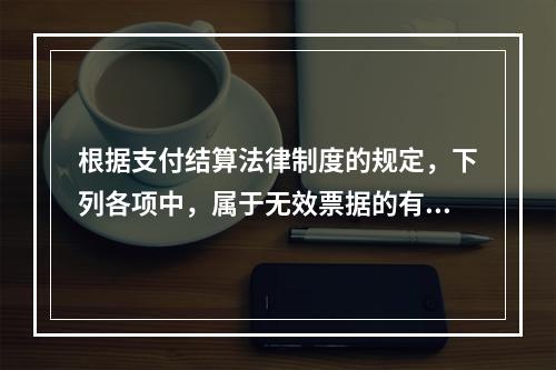 根据支付结算法律制度的规定，下列各项中，属于无效票据的有（