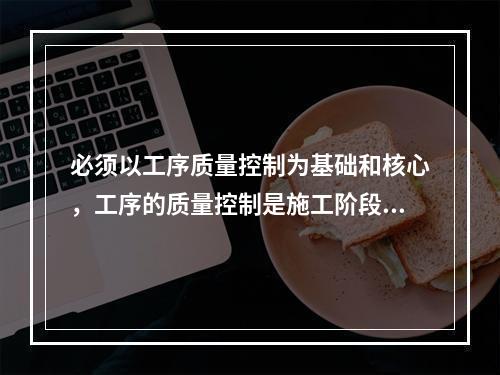 必须以工序质量控制为基础和核心，工序的质量控制是施工阶段质量