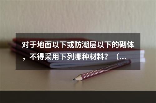 对于地面以下或防潮层以下的砌体，不得采用下列哪种材料？（　