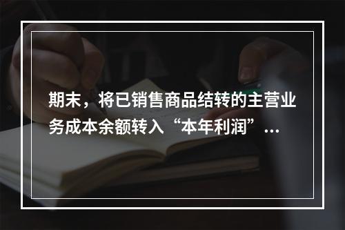 期末，将已销售商品结转的主营业务成本余额转入“本年利润”科目