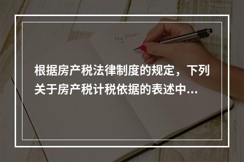 根据房产税法律制度的规定，下列关于房产税计税依据的表述中，正