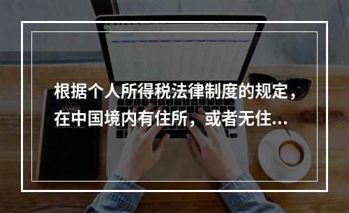 根据个人所得税法律制度的规定，在中国境内有住所，或者无住所而