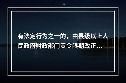 有法定行为之一的，由县级以上人民政府财政部门责令限期改正，可