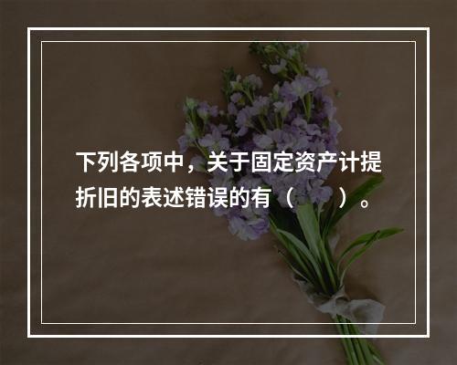 下列各项中，关于固定资产计提折旧的表述错误的有（　　）。