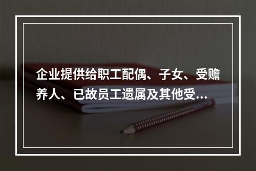 企业提供给职工配偶、子女、受赡养人、已故员工遗属及其他受益人