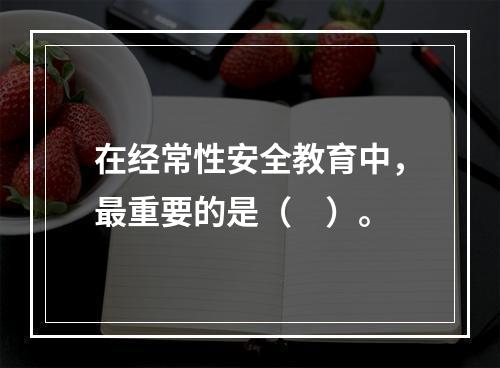 在经常性安全教育中，最重要的是（　）。