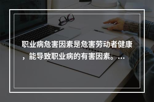 职业病危害因素是危害劳动者健康，能导致职业病的有害因素。下列