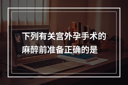 下列有关宫外孕手术的麻醉前准备正确的是