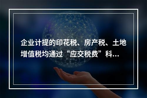 企业计提的印花税、房产税、土地增值税均通过“应交税费”科目核