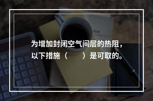 为增加封闭空气间层的热阻，以下措施（　　）是可取的。