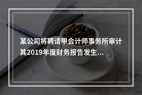 某公司将聘请甲会计师事务所审计其2019年度财务报告发生的相