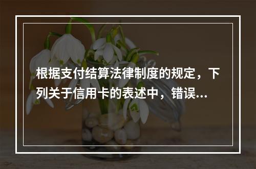 根据支付结算法律制度的规定，下列关于信用卡的表述中，错误的是