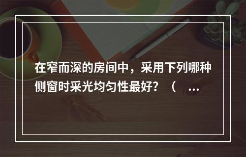 在窄而深的房间中，采用下列哪种侧窗时采光均匀性最好？（　　