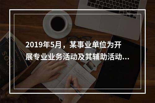 2019年5月，某事业单位为开展专业业务活动及其辅助活动人员