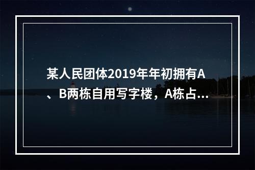 某人民团体2019年年初拥有A、B两栋自用写字楼，A栋占地3