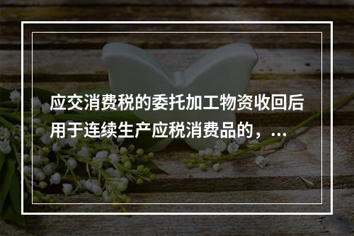 应交消费税的委托加工物资收回后用于连续生产应税消费品的，按规