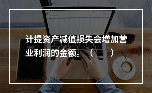 计提资产减值损失会增加营业利润的金额。（　　）