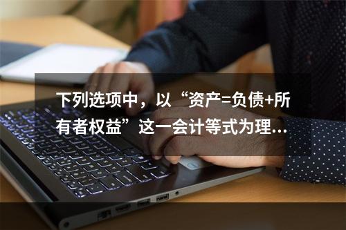 下列选项中，以“资产=负债+所有者权益”这一会计等式为理论依