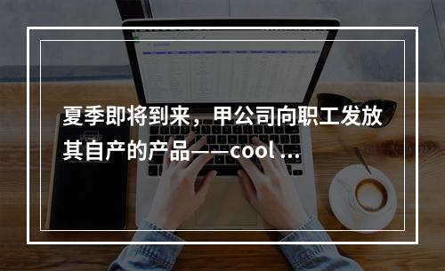 夏季即将到来，甲公司向职工发放其自产的产品——cool 牌空