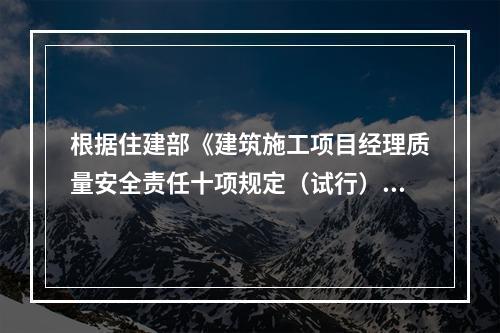 根据住建部《建筑施工项目经理质量安全责任十项规定（试行）》、