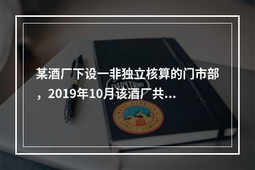 某酒厂下设一非独立核算的门市部，2019年10月该酒厂共生产