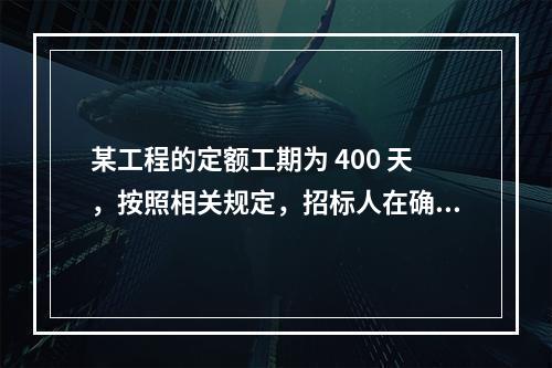 某工程的定额工期为 400 天，按照相关规定，招标人在确定合