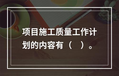 项目施工质量工作计划的内容有（　）。