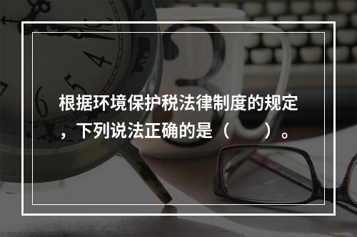 根据环境保护税法律制度的规定，下列说法正确的是（　　）。