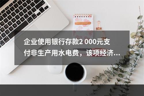 企业使用银行存款2 000元支付非生产用水电费，该项经济业务