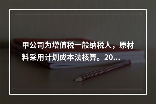 甲公司为增值税一般纳税人，原材料采用计划成本法核算。2019