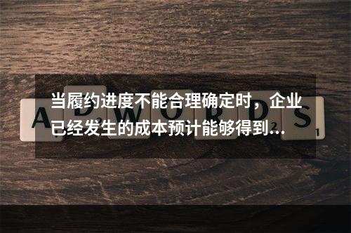 当履约进度不能合理确定时，企业已经发生的成本预计能够得到补偿