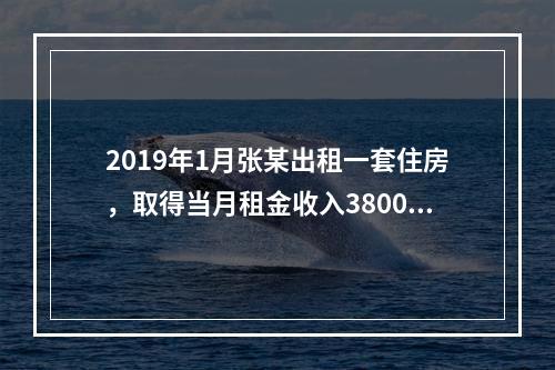 2019年1月张某出租一套住房，取得当月租金收入3800元，