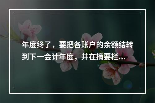 年度终了，要把各账户的余额结转到下一会计年度，并在摘要栏注明