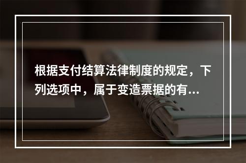 根据支付结算法律制度的规定，下列选项中，属于变造票据的有（　