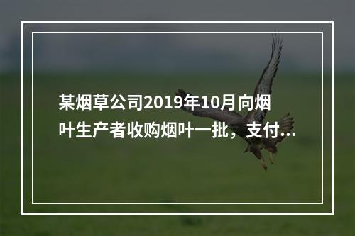 某烟草公司2019年10月向烟叶生产者收购烟叶一批，支付不含