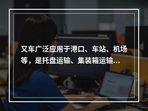 又车广泛应用于港口、车站、机场等，是托盘运输、集装箱运输必不