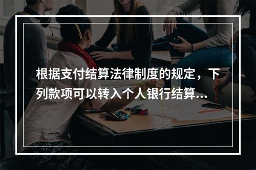 根据支付结算法律制度的规定，下列款项可以转入个人银行结算账户