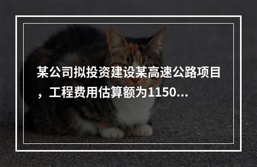 某公司拟投资建设某高速公路项目，工程费用估算额为11500万