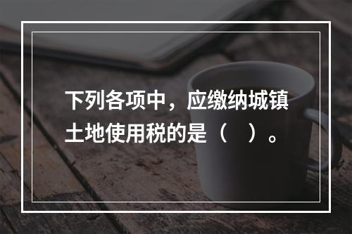 下列各项中，应缴纳城镇土地使用税的是（　）。