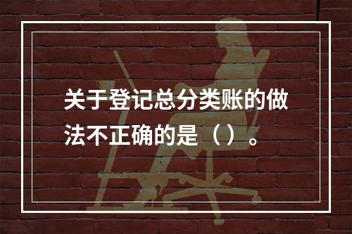 关于登记总分类账的做法不正确的是（ ）。