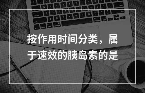 按作用时间分类，属于速效的胰岛素的是