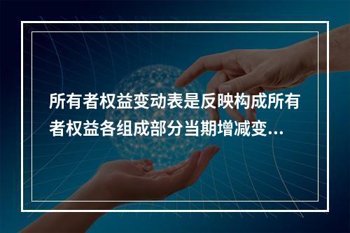 所有者权益变动表是反映构成所有者权益各组成部分当期增减变动情