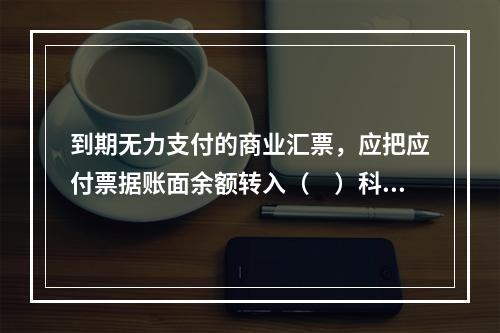 到期无力支付的商业汇票，应把应付票据账面余额转入（　）科目。