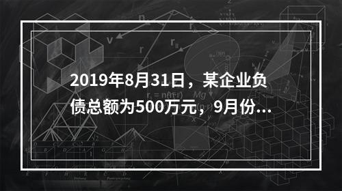 2019年8月31日，某企业负债总额为500万元，9月份收回